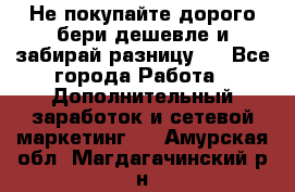 Не покупайте дорого,бери дешевле и забирай разницу!! - Все города Работа » Дополнительный заработок и сетевой маркетинг   . Амурская обл.,Магдагачинский р-н